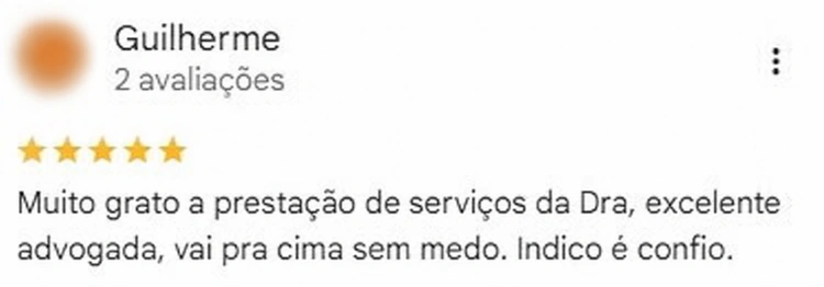 Avaliação de Guilherme no Google, 5 estrelas. Muito grato a prestação de serviços da Dra, excelente advogada, vai pra cima sem medo. Indico é confio.