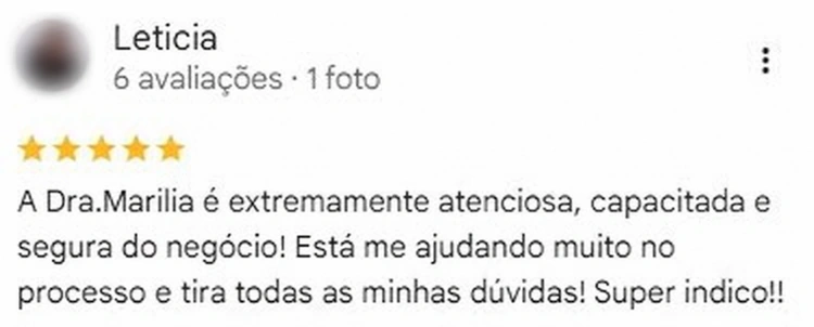 Avaliação de Leticia no Google, 5 estrelas. A Dra.Marilia é extremamente atenciosa, capacitada e segura do negócio! Está me ajudando muito no processo e tira todas as minhas dúvidas! Super indico!!